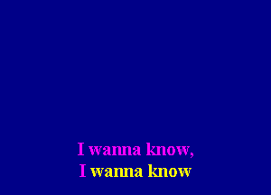 I wanna know,
I wanna knour