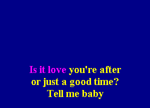Is it love you're after
or just a good time?
Tell me baby