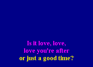 Is it love, love,
love you're after
or just a good time?