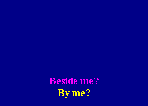 Beside me?
By me?