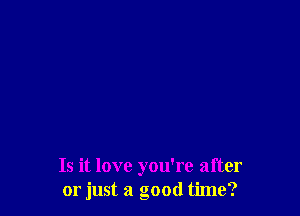 Is it love you're after
or just a good time?