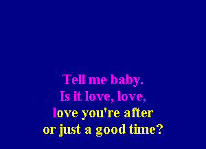 Tell me baby.
Is it love, love,
love you're after
or just a good time?