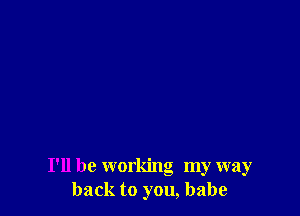 I'll be working my way
back to you, babe