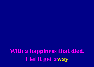 With a happiness that died.
I let it get away