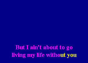 But I ain't about to go
living my life without you