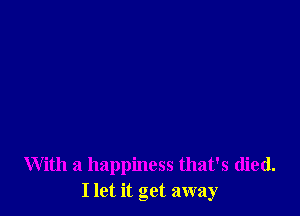 With a happiness that's died.
I let it get away