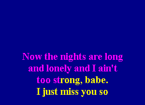 Now the nights are long
and lonely and I ain't
too strong, babe.

I just miss you so