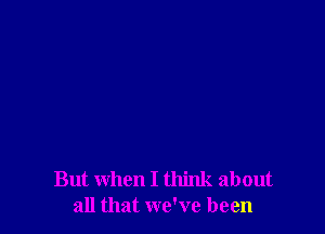 But when I think about
all that we've been