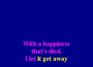 With a happiness
that's died.
I let it get away