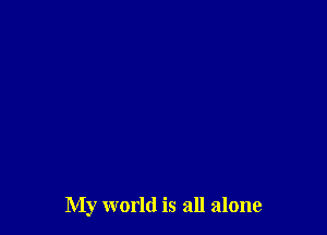 My world is all alone