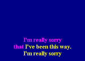 I'm really sorry
that I've been this way.
I'm really sorry