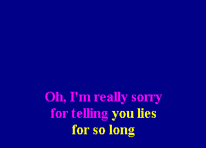 Oh, I'm really sorry
for telling you lies
for so long