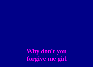 Why don't you
forgive me girl