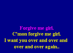 Forgive me girl.
C'mon forgive me girl.
I want you over and over and
over and over again