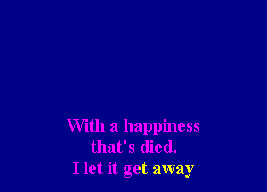 With a happiness
that's died.
I let it get away