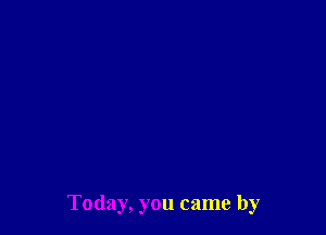 Today, you came by