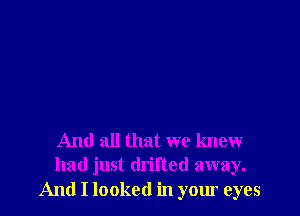 And all that we knew
had just drifted away.
And I looked in your eyes