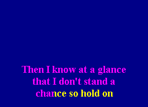 Then I know at a glance
that I don't stand a
chance so hold on