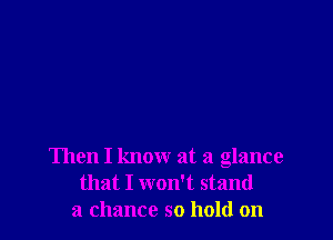 Then I know at a glance
that I won't stand
a chance so hold on