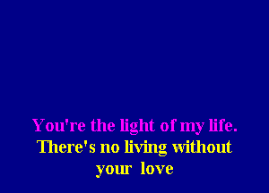 You're the light of my life.
There's no living without
your love