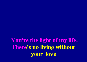 You're the light of my life.
There's no living without
your love