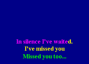 In silence I've waited.
I've missed you

Missed you too...