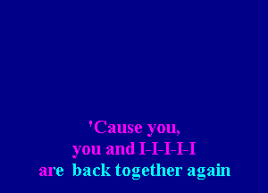 'Cause you,
you and I-I-I-I-I
are back together again