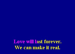 Love will last forever.
We can make it real.