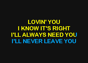 LOVIN' YOU
I KNOW IT'S RIGHT

I'LL ALWAYS NEED YOU
I'LL NEVER LEAVE YOU