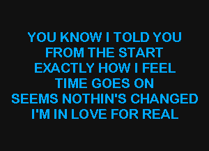 YOU KNOW I TOLD YOU
FROM THE START
EXACTLY HOW I FEEL
TIME GOES ON
SEEMS NOTHIN'S CHANGED
I'M IN LOVE FOR REAL