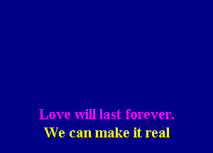 Love will last forever.
We can make it real