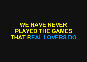 WE HAVE NEVER

PLAYED THE GAMES
THAT REAL LOVERS DO