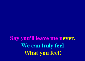 Say you'll leave me never.
We can truly feel
What you feel!