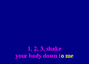 l, 2, 3, shake
your body down to me