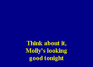 Think about it,
Molly's looking
good tonight