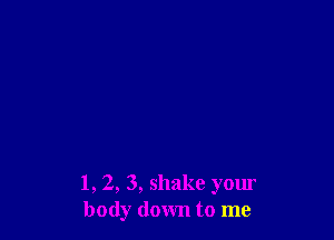 1, 2, 3, shake your
body down to me