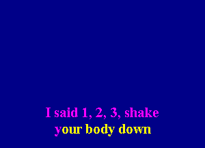 I said 1, 2, 3, shake
yom body down