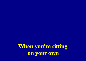 When you're sitting
on your own