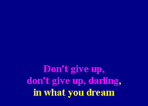 Don't give up,
don't give up, darling,
in what you dream