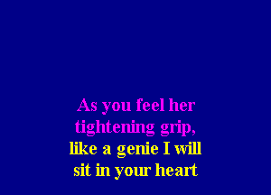 As you feel her
tightening grip,
like a genie I will
sit in your heart