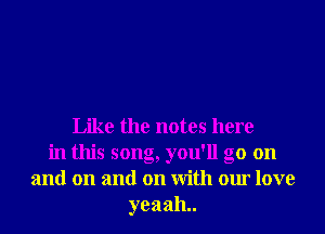 Like the notes here
in this song, you'll go on
and on and on With our love
yeaah..