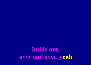 Inside out,
over and over, yeah