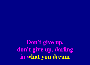 Don't give up,
don't give up, dar ' g
in what you dream
