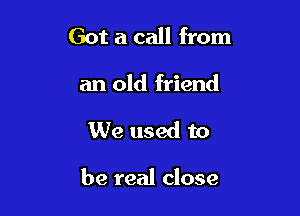 Got a call from
an old friend

We used to

be real close