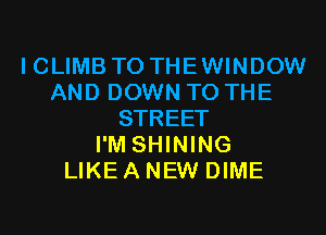 I CLIMB TO THE WINDOW
AND DOWN TO THE
STREET
I'M SHINING
LIKE A NEW DIME
