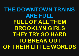 THE DOWNTOWN TRAINS
ARE FULL
FULL OF ALL THEM
BROOKLYN GIRLS
THEY TRY SO HARD
TO BREAK OUT
OF THEIR LITI'LE WORLDS