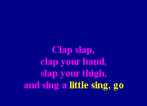 Clap slap,

clap your hand,
slap your thigh,
and sing a little sing, go
