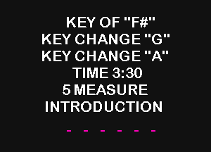 KEY OF F11
KEY CHANGE G
KEY CHANGE A

TIME 3i30

SMEASURE
INTRODUCTION