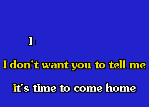 I don't want you to tell me

it's time to come home