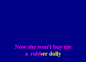 N ow she won't buy me
a rubber (lolly